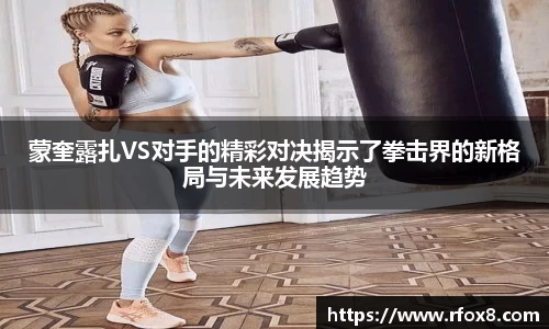 蒙奎露扎VS对手的精彩对决揭示了拳击界的新格局与未来发展趋势
