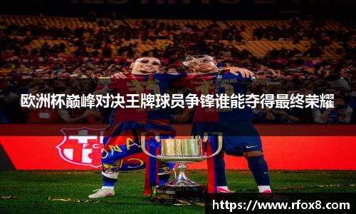 欧洲杯巅峰对决王牌球员争锋谁能夺得最终荣耀